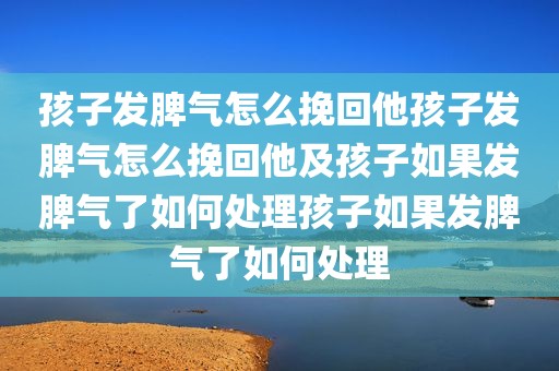 孩子发脾气怎么挽回他孩子发脾气怎么挽回他及孩子如果发脾气了如何处理孩子如果发脾气了如何处理