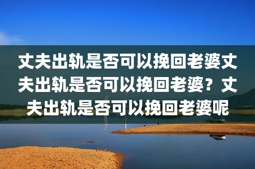 丈夫出轨是否可以挽回老婆丈夫出轨是否可以挽回老婆？丈夫出轨是否可以挽回老婆呢