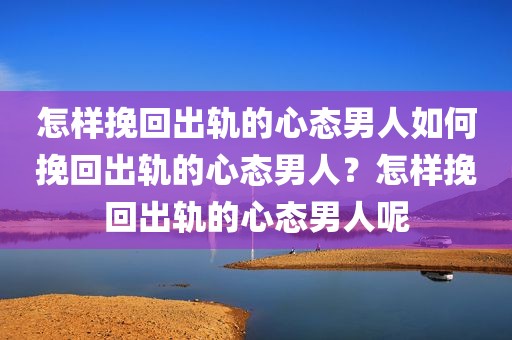 怎样挽回出轨的心态男人如何挽回出轨的心态男人？怎样挽回出轨的心态男人呢