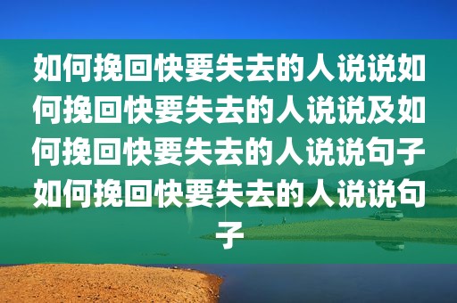 如何挽回快要失去的人说说如何挽回快要失去的人说说及如何挽回快要失去的人说说句子如何挽回快要失去的人说说句子