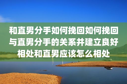 和直男分手如何挽回如何挽回与直男分手的关系并建立良好相处和直男应该怎么相处