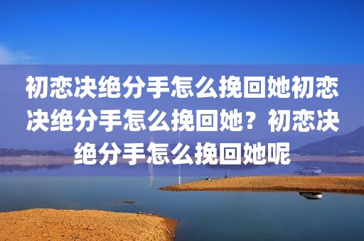 初恋决绝分手怎么挽回她初恋决绝分手怎么挽回她？初恋决绝分手怎么挽回她呢