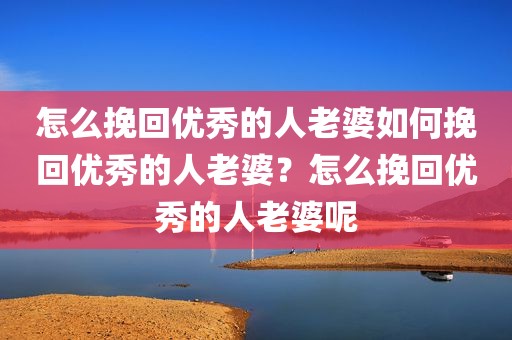 怎么挽回优秀的人老婆如何挽回优秀的人老婆？怎么挽回优秀的人老婆呢