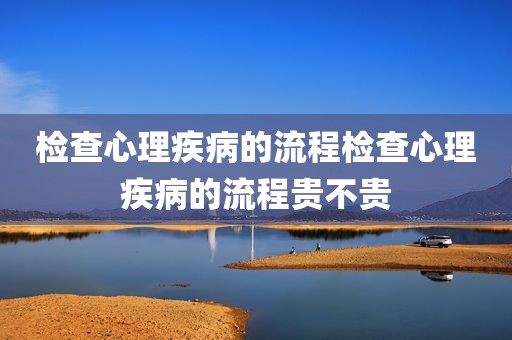 检查心理疾病的流程检查心理疾病的流程贵不贵
