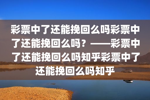 彩票中了还能挽回么吗彩票中了还能挽回么吗？——彩票中了还能挽回么吗知乎彩票中了还能挽回么吗知乎