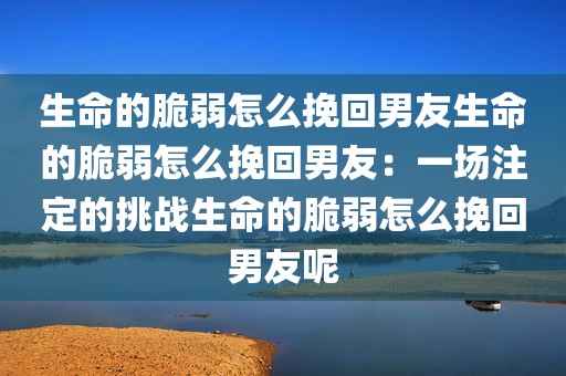 生命的脆弱怎么挽回男友生命的脆弱怎么挽回男友：一场注定的挑战生命的脆弱怎么挽回男友呢