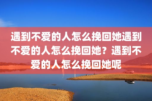 遇到不爱的人怎么挽回她遇到不爱的人怎么挽回她？遇到不爱的人怎么挽回她呢