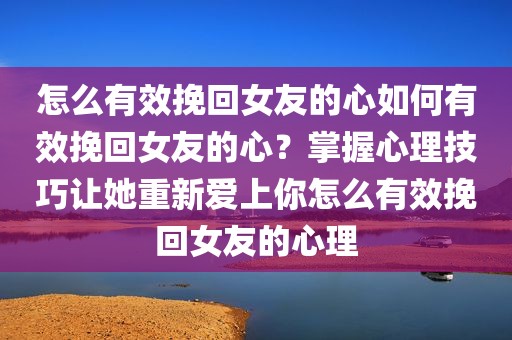 怎么有效挽回女友的心如何有效挽回女友的心？掌握心理技巧让她重新爱上你怎么有效挽回女友的心理