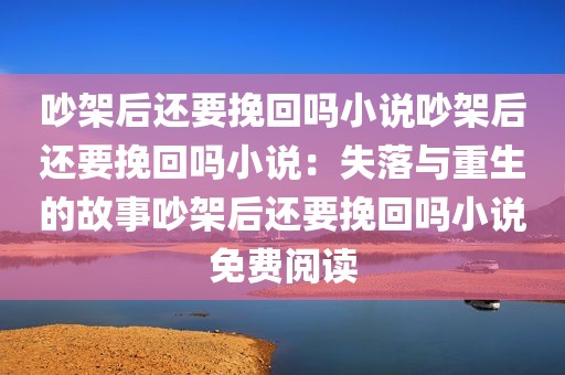 吵架后还要挽回吗小说吵架后还要挽回吗小说：失落与重生的故事吵架后还要挽回吗小说免费阅读