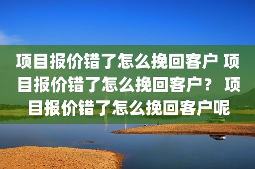 项目报价错了怎么挽回客户 项目报价错了怎么挽回客户？ 项目报价错了怎么挽回客户呢