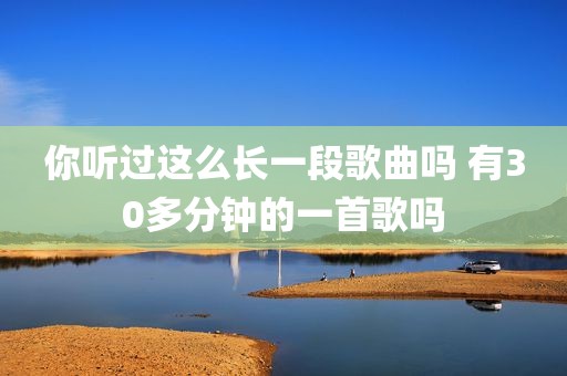 你听过这么长一段歌曲吗 有30多分钟的一首歌吗