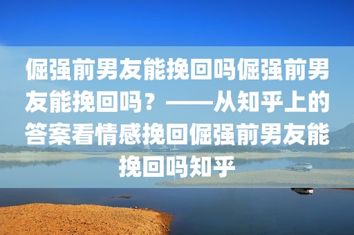倔强前男友能挽回吗倔强前男友能挽回吗？——从知乎上的答案看情感挽回倔强前男友能挽回吗知乎