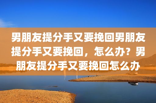男朋友提分手又要挽回男朋友提分手又要挽回，怎么办？男朋友提分手又要挽回怎么办