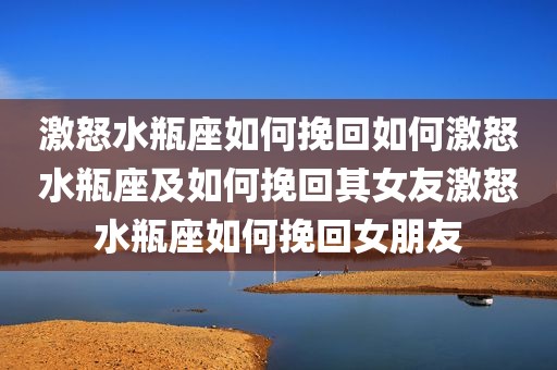 激怒水瓶座如何挽回如何激怒水瓶座及如何挽回其女友激怒水瓶座如何挽回女朋友