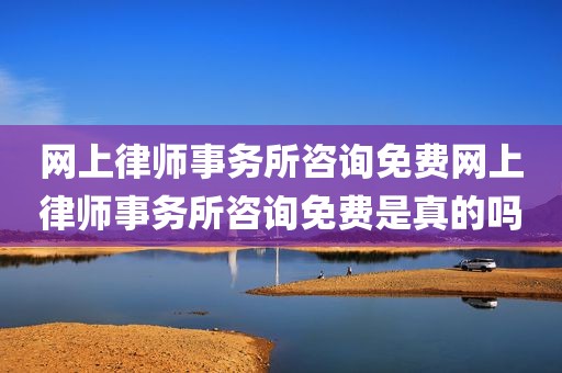 网上律师事务所咨询免费网上律师事务所咨询免费是真的吗