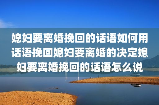 媳妇要离婚挽回的话语如何用话语挽回媳妇要离婚的决定媳妇要离婚挽回的话语怎么说