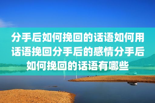 分手后如何挽回的话语如何用话语挽回分手后的感情分手后如何挽回的话语有哪些
