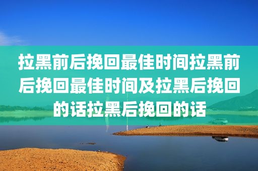 拉黑前后挽回最佳时间拉黑前后挽回最佳时间及拉黑后挽回的话拉黑后挽回的话