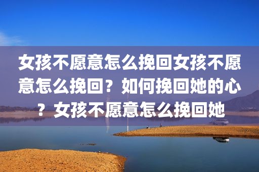 女孩不愿意怎么挽回女孩不愿意怎么挽回？如何挽回她的心？女孩不愿意怎么挽回她