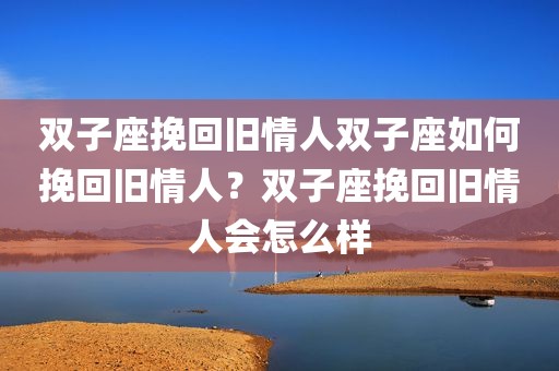 双子座挽回旧情人双子座如何挽回旧情人？双子座挽回旧情人会怎么样