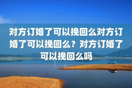 对方订婚了可以挽回么对方订婚了可以挽回么？对方订婚了可以挽回么吗