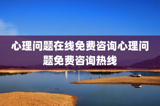 心理问题在线免费咨询心理问题免费咨询热线