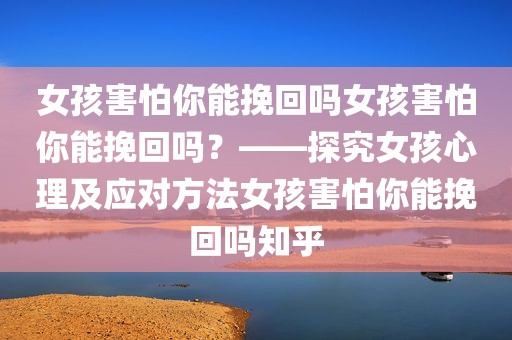 女孩害怕你能挽回吗女孩害怕你能挽回吗？——探究女孩心理及应对方法女孩害怕你能挽回吗知乎