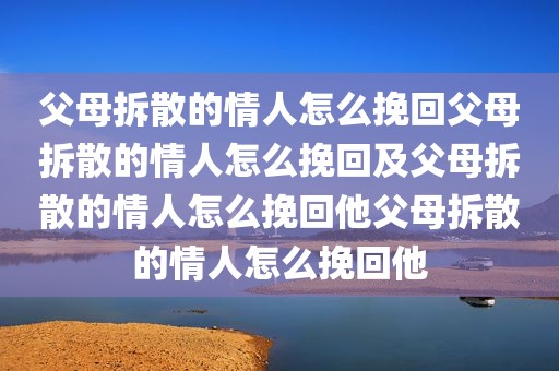 父母拆散的情人怎么挽回父母拆散的情人怎么挽回及父母拆散的情人怎么挽回他父母拆散的情人怎么挽回他