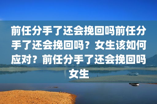 前任分手了还会挽回吗前任分手了还会挽回吗？女生该如何应对？前任分手了还会挽回吗女生