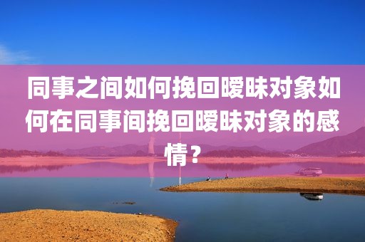 同事之间如何挽回暧昧对象如何在同事间挽回暧昧对象的感情？