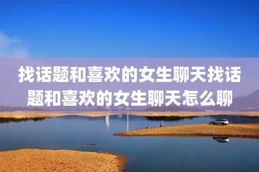 找话题和喜欢的女生聊天找话题和喜欢的女生聊天怎么聊