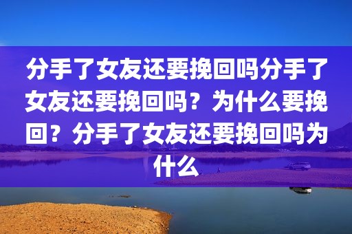 分手了女友还要挽回吗分手了女友还要挽回吗？为什么要挽回？分手了女友还要挽回吗为什么