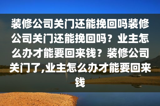 装修公司关门还能挽回吗装修公司关门还能挽回吗？业主怎么办才能要回来钱？装修公司关门了,业主怎么办才能要回来钱