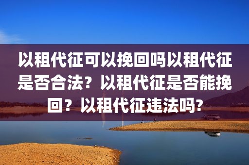 以租代征可以挽回吗以租代征是否合法？以租代征是否能挽回？以租代征违法吗?