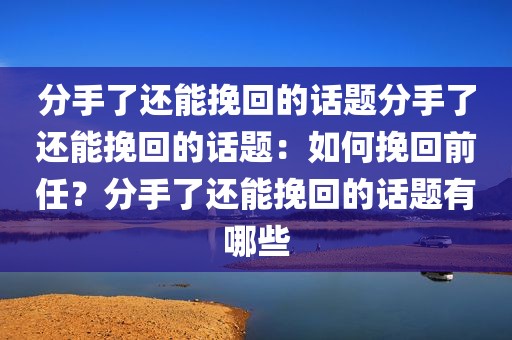 分手了还能挽回的话题分手了还能挽回的话题：如何挽回前任？分手了还能挽回的话题有哪些