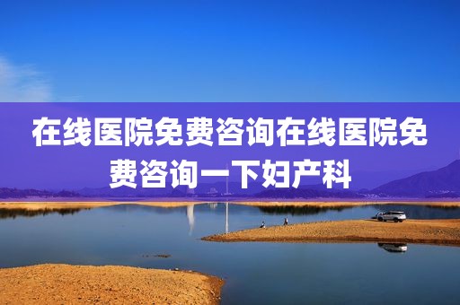 在线医院免费咨询在线医院免费咨询一下妇产科
