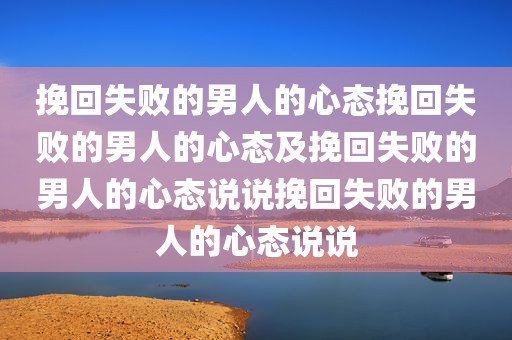 挽回失败的男人的心态挽回失败的男人的心态及挽回失败的男人的心态说说挽回失败的男人的心态说说