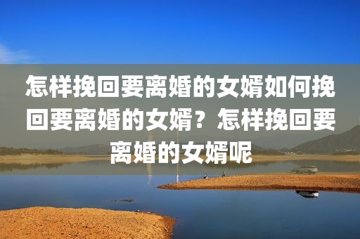 怎样挽回要离婚的女婿如何挽回要离婚的女婿？怎样挽回要离婚的女婿呢