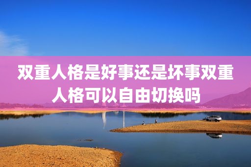 双重人格是好事还是坏事双重人格可以自由切换吗