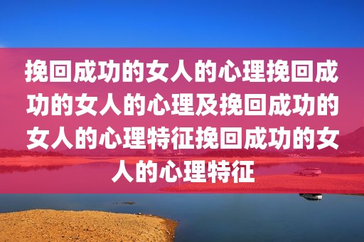 挽回成功的女人的心理挽回成功的女人的心理及挽回成功的女人的心理特征挽回成功的女人的心理特征