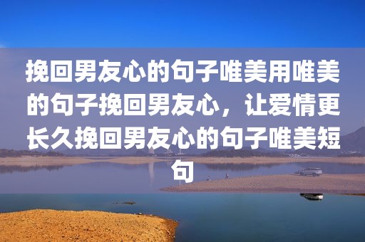 挽回男友心的句子唯美用唯美的句子挽回男友心，让爱情更长久挽回男友心的句子唯美短句