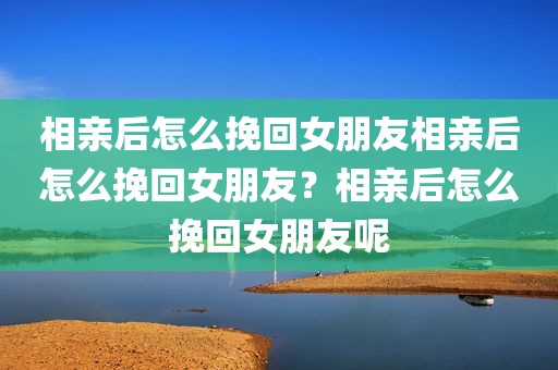 相亲后怎么挽回女朋友相亲后怎么挽回女朋友？相亲后怎么挽回女朋友呢