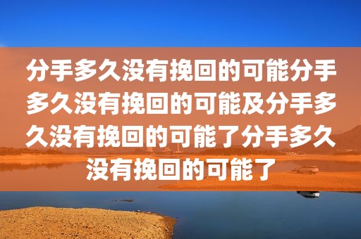 分手多久没有挽回的可能分手多久没有挽回的可能及分手多久没有挽回的可能了分手多久没有挽回的可能了