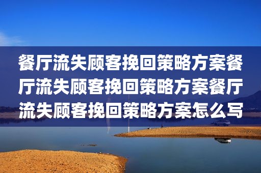 餐厅流失顾客挽回策略方案餐厅流失顾客挽回策略方案餐厅流失顾客挽回策略方案怎么写