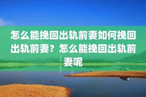 怎么能挽回出轨前妻如何挽回出轨前妻？怎么能挽回出轨前妻呢