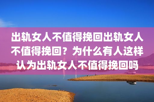 出轨女人不值得挽回出轨女人不值得挽回？为什么有人这样认为出轨女人不值得挽回吗