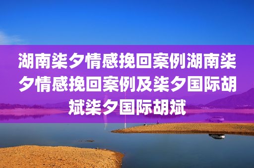湖南柒夕情感挽回案例湖南柒夕情感挽回案例及柒夕国际胡斌柒夕国际胡斌