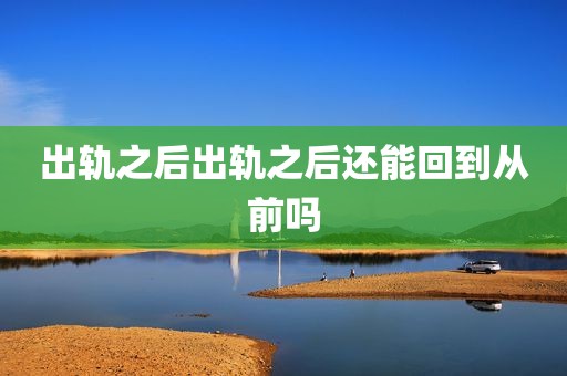 出轨之后出轨之后还能回到从前吗