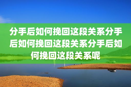 分手后如何挽回这段关系分手后如何挽回这段关系分手后如何挽回这段关系呢