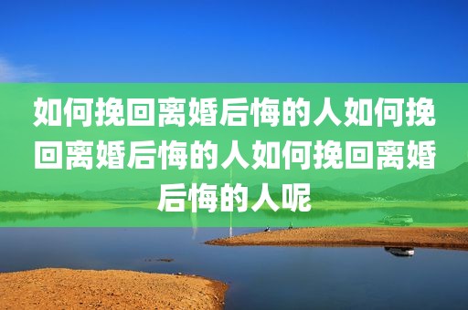 如何挽回离婚后悔的人如何挽回离婚后悔的人如何挽回离婚后悔的人呢